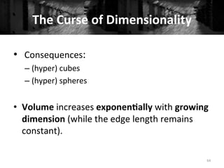 The	
  Curse	
  of	
  Dimensionality	
  
64	
  
•  	
  Consequences:	
  	
  
– (hyper)	
  cubes	
  
– (hyper)	
  spheres	
  
	
  
•  Volume	
  increases	
  exponen#ally	
  with	
  growing	
  
dimension	
  (while	
  the	
  edge	
  length	
  remains	
  
constant).	
  
 
