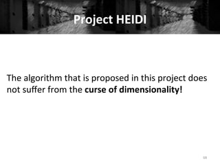 Project	
  HEIDI	
  
68	
  
The	
  algorithm	
  that	
  is	
  proposed	
  in	
  this	
  project	
  does	
  
not	
  suﬀer	
  from	
  the	
  curse	
  of	
  dimensionality!	
  
 