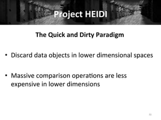 Project	
  HEIDI	
  
70	
  
The	
  Quick	
  and	
  Dirty	
  Paradigm	
  
	
  
•  Discard	
  data	
  objects	
  in	
  lower	
  dimensional	
  spaces	
  
•  Massive	
  comparison	
  opera+ons	
  are	
  less	
  
expensive	
  in	
  lower	
  dimensions	
  
 