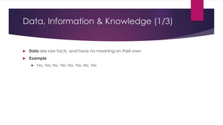 Data, Information & Knowledge (1/3)
 Data are raw facts, and have no meaning on their own
 Example
 Yes, Yes, No, Yes, No, Yes, No, Yes
 