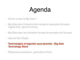 Agenda
• Qu’est ce que la Big Data ?
• Big Data dans l’industrie des médias et exemples (Amazon,
Capital One, Sprint et Cisco)
• Big Data dans les industries lourdes et exemples de l’énergie
• Internet Des Objets
• Technologies et logiciels sous-jacentes : Big Data
Technology Stack
• Références techniques, générales et films
 