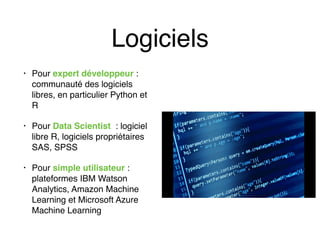 Logiciels
• Pour expert développeur :
communauté des logiciels
libres, en particulier Python et
R
• Pour Data Scientist : logiciel
libre R, logiciels propriétaires
SAS, SPSS
• Pour simple utilisateur :
plateformes IBM Watson
Analytics, Amazon Machine
Learning et Microsoft Azure
Machine Learning
 