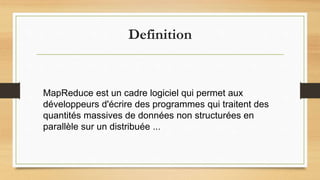 Definition
MapReduce est un cadre logiciel qui permet aux
développeurs d'écrire des programmes qui traitent des
quantités massives de données non structurées en
parallèle sur un distribuée ...
 