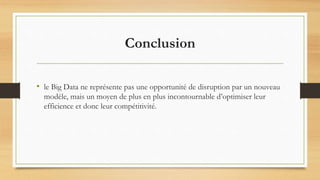 Conclusion
• le Big Data ne représente pas une opportunité de disruption par un nouveau
modèle, mais un moyen de plus en plus incontournable d’optimiser leur
efficience et donc leur compétitivité.
 