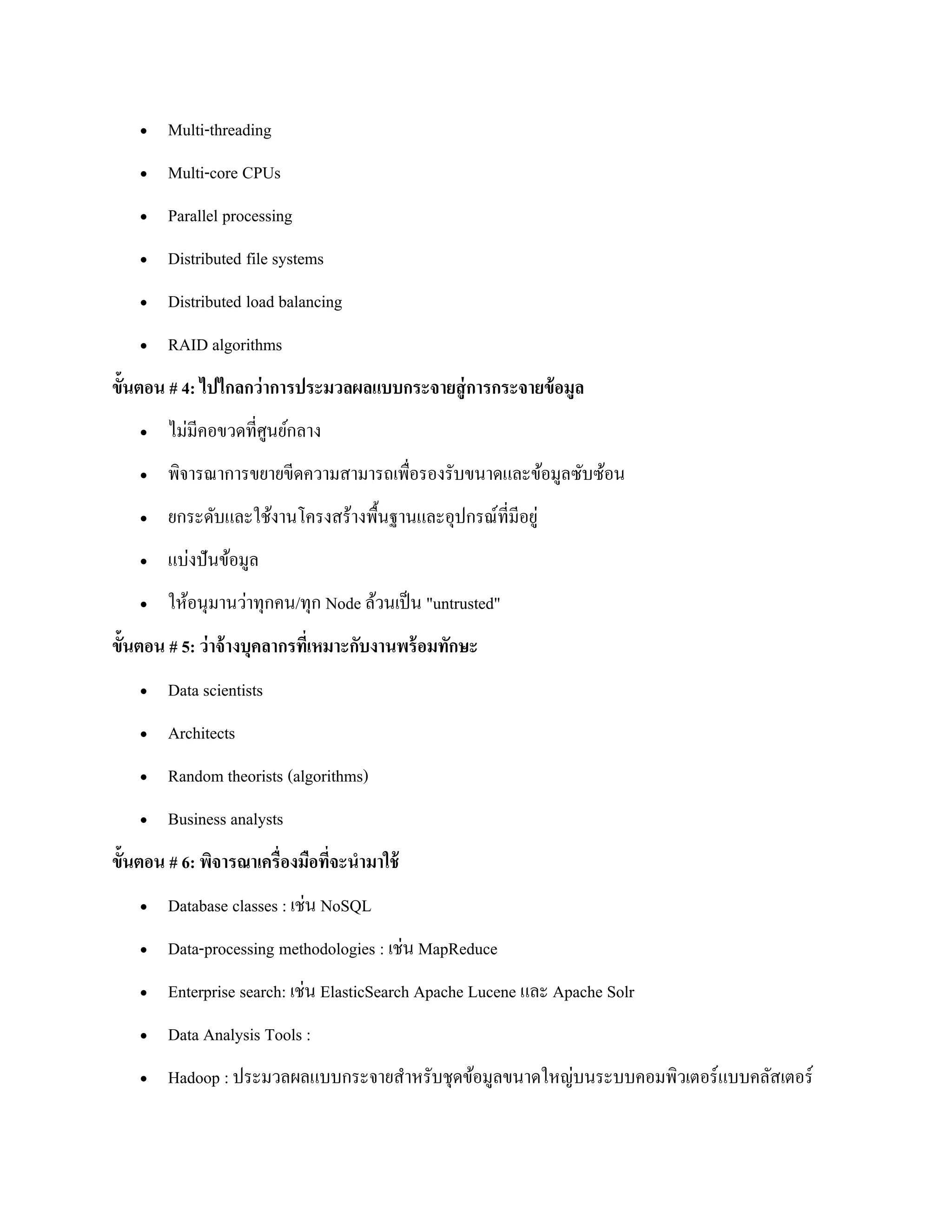  Multi-threading
 Multi-core CPUs
 Parallel processing
 Distributed file systems
 Distributed load balancing
 RAID algorithms
ขั้นตอน # 4: ไปไกลกว่าการประมวลผลแบบกระจายสู่การกระจายข้อมูล
 ไม่มีคอขวดที่ศูนย์กลาง
 พิจารณาการขยายขีดความสามารถเพื่อรองรับขนาดและข้อมูลซับซ้อน
 ยกระดับและใช้งานโครงสร้างพื้นฐานและอุปกรณ์ที่มีอยู่
 แบ่งปันข้อมูล
 ให้อนุมานว่าทุกคน/ทุก Node ล้วนเป็น "untrusted"
ขั้นตอน # 5: ว่าจ้างบุคลากรที่เหมาะกับงานพร้อมทักษะ
 Data scientists
 Architects
 Random theorists (algorithms)
 Business analysts
ขั้นตอน # 6: พิจารณาเครื่องมือที่จะนามาใช้
 Database classes : เช่น NoSQL
 Data-processing methodologies : เช่น MapReduce
 Enterprise search: เช่น ElasticSearch Apache Lucene และ Apache Solr
 Data Analysis Tools :
 Hadoop : ประมวลผลแบบกระจายสาหรับชุดข้อมูลขนาดใหญ่บนระบบคอมพิวเตอร์แบบคลัสเตอร์
 