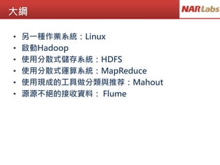 大綱
• 另一種作業系統：Linux
• 啟動Hadoop
• 使用分散式儲存系統：HDFS
• 使用分散式運算系統：MapReduce
• 使用現成的工具做分類與推荐：Mahout
• 源源不絕的接收資料： Flume
 