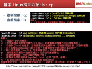 基本 Linux指令介紹: ls、cp
http://linux.vbird.org/linux_basic/0220filemanager/0220filemanager-fc4.php#
• 複制檔案：cp
• 查看檔案：ls
 