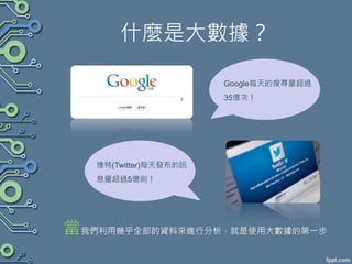 什麼是大數據？
Google每天的搜尋量超過
35億次！
推特(Twitter)每天發布的訊
息量超過5億則！
當我們利用幾乎全部的資料來進行分析，就是使用大數據的第一步
 