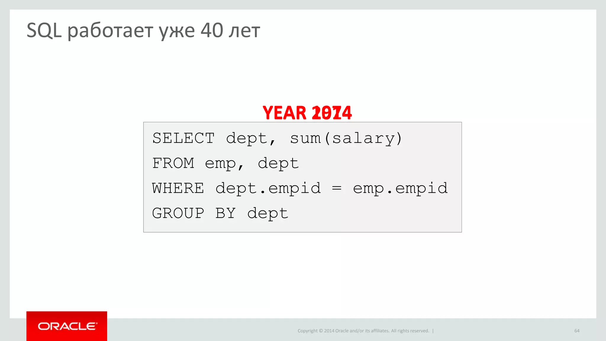 Copyright © 2014 Oracle and/or its affiliates. All rights reserved. | 64
SQL работает уже 40 лет
SELECT dept, sum(salary)
FROM emp, dept
WHERE dept.empid = emp.empid
GROUP BY dept
YEAR 1974YEAR 2014
 