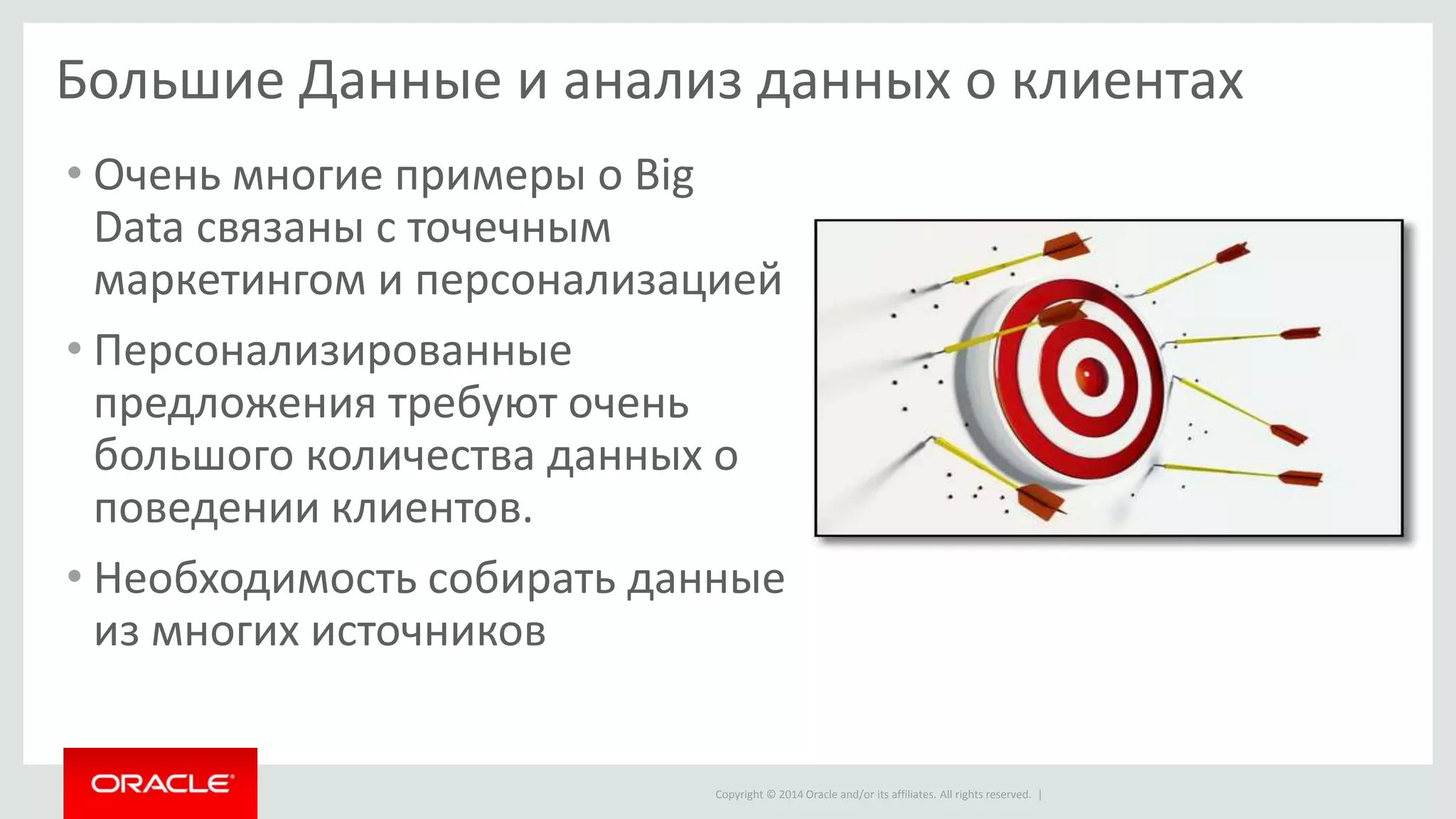 Copyright © 2014 Oracle and/or its affiliates. All rights reserved. |
Большие Данные и анализ данных о клиентах
• Очень многие примеры о Big
Data связаны с точечным
маркетингом и персонализацией
• Персонализированные
предложения требуют очень
большого количества данных о
поведении клиентов.
• Необходимость собирать данные
из многих источников
 