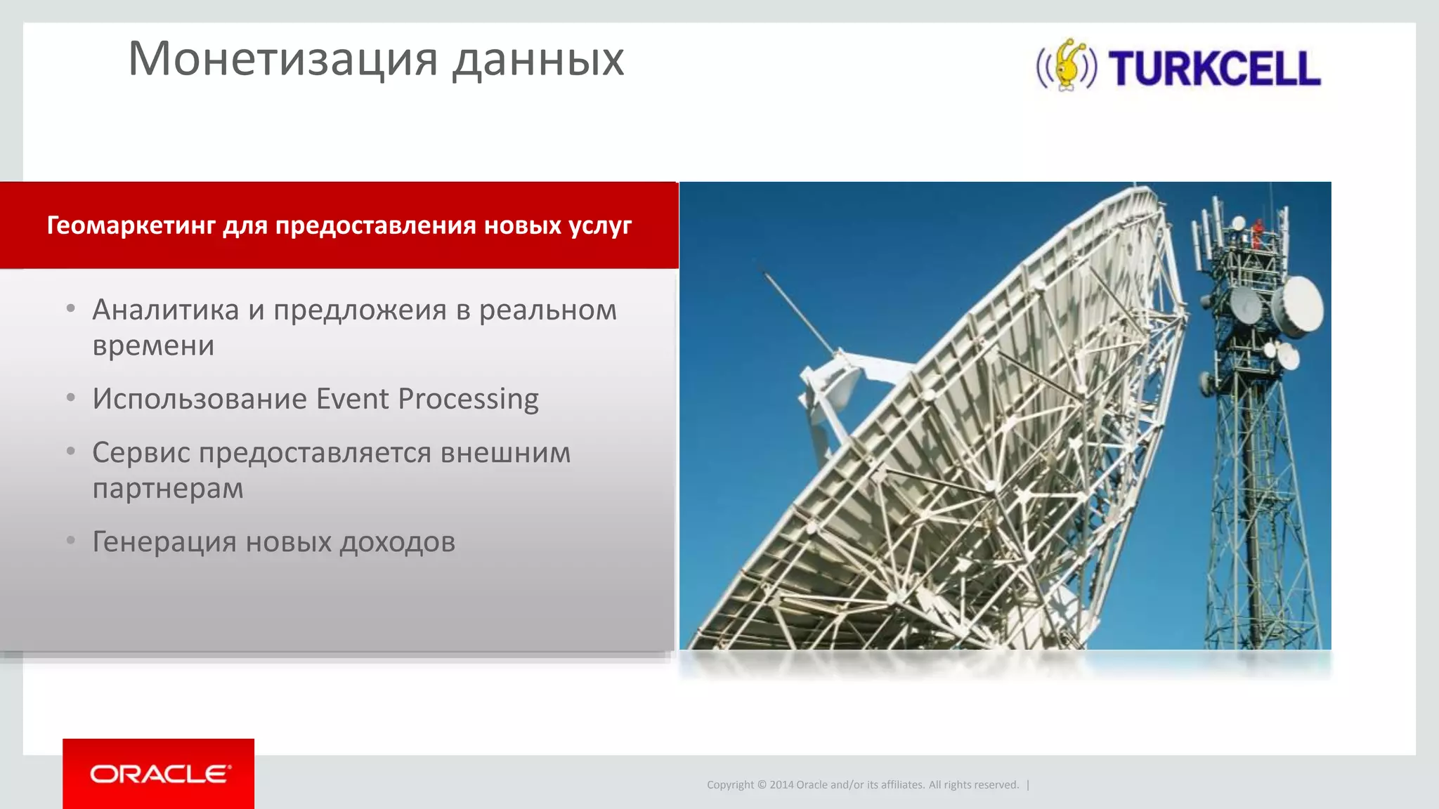 Copyright © 2014 Oracle and/or its affiliates. All rights reserved. |
• Аналитика и предложеия в реальном
времени
• Использование Event Processing
• Сервис предоставляется внешним
партнерам
• Генерация новых доходов
Геомаркетинг для предоставления новых услуг
Монетизация данных
 