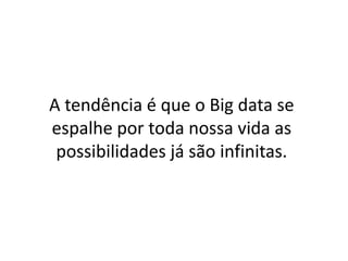 A tendência é que o Big data se
espalhe por toda nossa vida as
possibilidades já são infinitas.
 