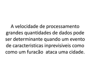 A velocidade de processamento
grandes quantidades de dados pode
ser determinante quando um evento
de caracteristicas inprevisiveis como
como um furacão ataca uma cidade.
 
