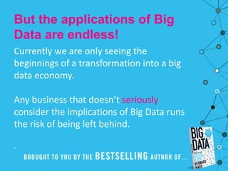 But the applications of Big
Data are endless!
Currently we are only seeing the
beginnings of a transformation into a big
data economy.
Any business that doesn’t seriously
consider the implications of Big Data runs
the risk of being left behind.
.
 