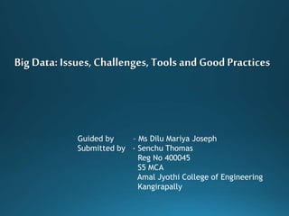 Guided by – Ms Dilu Mariya Joseph
Submitted by - Senchu Thomas
Reg No 400045
S5 MCA
Amal Jyothi College of Engineering
Kangirapally
Big Data: Issues, Challenges, Tools and Good Practices
 