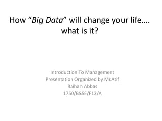 How “Big Data” will change your life….
what is it?
Introduction To Management
Presentation Organized by Mr.Atif
Raihan Abbas
1750/BSSE/F12/A
 
