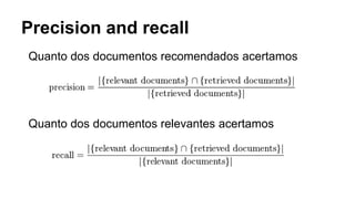 Precision and recall
Quanto dos documentos recomendados acertamos
Quanto dos documentos relevantes acertamos
 
