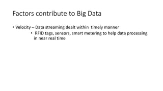 Factors contribute to Big Data
• Velocity – Data streaming dealt within timely manner
• RFID tags, sensors, smart metering to help data processing
in near real time
 