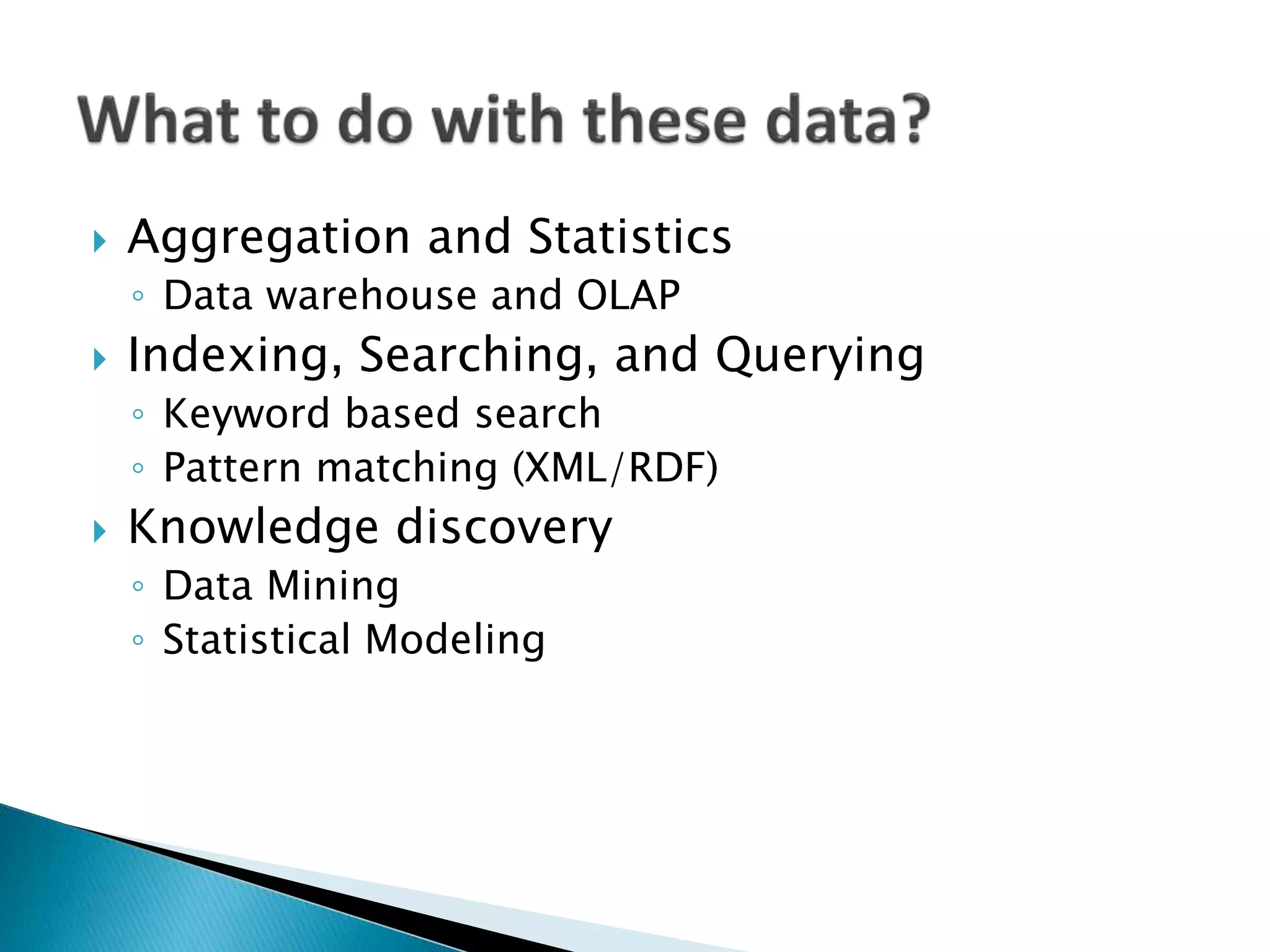  Aggregation and Statistics
◦ Data warehouse and OLAP
 Indexing, Searching, and Querying
◦ Keyword based search
◦ Pattern matching (XML/RDF)
 Knowledge discovery
◦ Data Mining
◦ Statistical Modeling
 