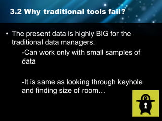 3.2 Why traditional tools fail?
• The present data is highly BIG for the
traditional data managers.
-Can work only with small samples of
data
-It is same as looking through keyhole
and finding size of room…
 