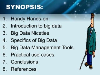 SYNOPSIS:
1. Handy Hands-on
2. Introduction to big data
3. Big Data Niceties
4. Specifics of Big Data
5. Big Data Management Tools
6. Practical use-cases
7. Conclusions
8. References
 