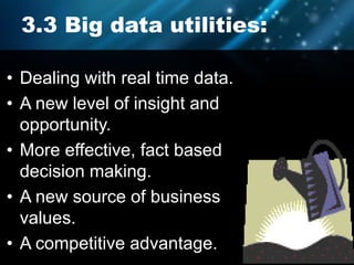 3.3 Big data utilities:
• Dealing with real time data.
• A new level of insight and
opportunity.
• More effective, fact based
decision making.
• A new source of business
values.
• A competitive advantage.
 