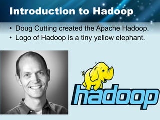 Introduction to Hadoop
• Doug Cutting created the Apache Hadoop.
• Logo of Hadoop is a tiny yellow elephant.
 