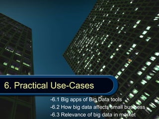 6. Practical Use-Cases
-6.1 Big apps of Big Data tools
-6.2 How big data affects small business
-6.3 Relevance of big data in market
 