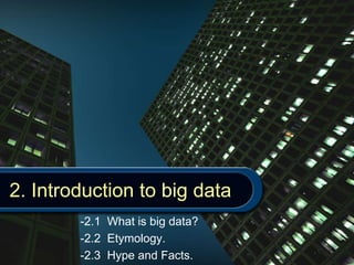 2. Introduction to big data
-2.1 What is big data?
-2.2 Etymology.
-2.3 Hype and Facts.
 
