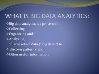 WHAT IS BIG DATA ANALYTICS:
Big data analytics is a process of :
Collecting
Organizing and
Analyzing
of large sets of data (“ big data “) to
 discover patterns and
Other useful information
 