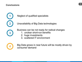 12
Conclusions
Business can be not ready for radical changes
1. unclear short-run benefits
2. huge investments
3. scattered IT environment
1
2
3
4
Neglect of qualified specialists
Unavailability of Big Data technologies
Big Data grows in near future will be mostly driven by
consumer demand
 