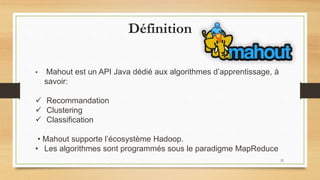• Mahout est un API Java dédié aux algorithmes d’apprentissage, à
savoir:
 Recommandation
 Clustering
 Classification
• Mahout supporte l’écosystème Hadoop.
• Les algorithmes sont programmés sous le paradigme MapReduce
22
Définition
 