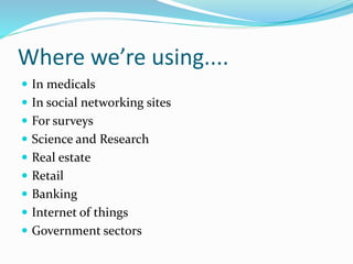 Where we’re using....
 In medicals
 In social networking sites
 For surveys
 Science and Research
 Real estate
 Retail
 Banking
 Internet of things
 Government sectors
 