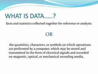 WHAT IS DATA.....?
facts and statistics collected together for reference or analysis.
OR
the quantities, characters, or sy...