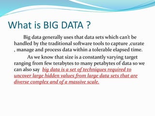 What is BIG DATA ?
Big data generally uses that data sets which can’t be
handled by the traditional software tools to capt...
