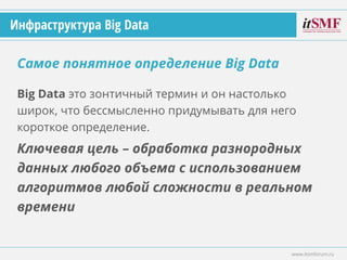 Big Data это зонтичный термин и он настолько
широк, что бессмысленно придумывать для него
короткое определение.
Ключевая цель – обработка разнородных
данных любого объема с использованием
алгоритмов любой сложности в реальном
времени
Самое понятное определение Big Data
www.itsmforum.ru
Инфраструктура Big Data
 