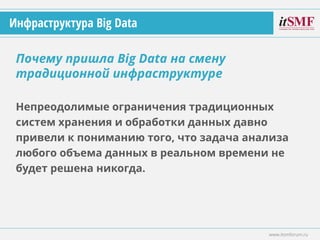 Непреодолимые ограничения традиционных
систем хранения и обработки данных давно
привели к пониманию того, что задача анализа
любого объема данных в реальном времени не
будет решена никогда.
Почему пришла Big Data на смену
традиционной инфраструктуре
www.itsmforum.ru
Инфраструктура Big Data
 
