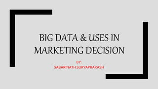 BIG DATA & USES IN
MARKETING DECISION
BY:
SABARINATH SURYAPRAKASH
 