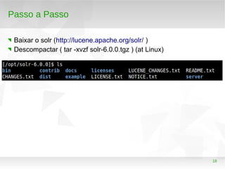 18
Passo a Passo
Baixar o solr (http://lucene.apache.org/solr/ )
Descompactar ( tar -xvzf solr-6.0.0.tgz ) (at Linux)
 