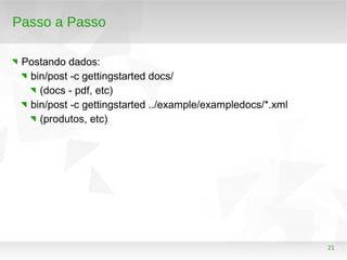 21
Passo a Passo
Postando dados:
bin/post -c gettingstarted docs/
(docs - pdf, etc)
bin/post -c gettingstarted ../example/exampledocs/*.xml
(produtos, etc)
 