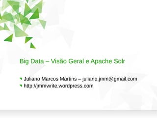 Big Data – Visão Geral e Apache Solr
Juliano Marcos Martins – juliano.jmm@gmail.com
http://jmmwrite.wordpress.com
 