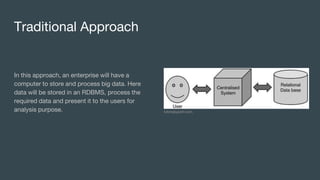 Traditional Approach
In this approach, an enterprise will have a
computer to store and process big data. Here
data will be stored in an RDBMS, process the
required data and present it to the users for
analysis purpose. tutorialspoint.com
 