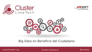 clusterlimatech.org Ernesto Quiñones A. @ernestoq
Big Data en Beneficio del Ciudadano
 