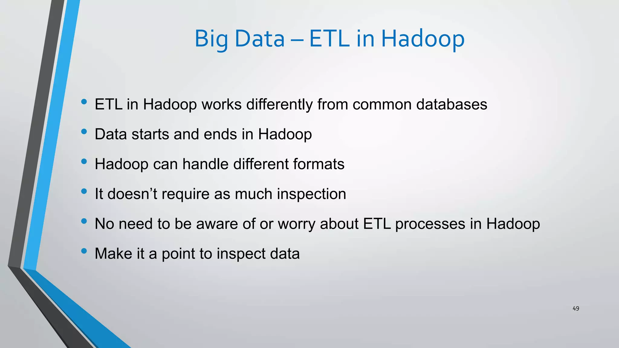 Big Data – ETL in Hadoop
• ETL in Hadoop works differently from common databases
• Data starts and ends in Hadoop
• Hadoop can handle different formats
• It doesn’t require as much inspection
• No need to be aware of or worry about ETL processes in Hadoop
• Make it a point to inspect data
49
 