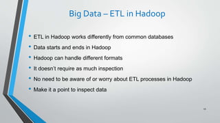 Big Data – ETL in Hadoop
• ETL in Hadoop works differently from common databases
• Data starts and ends in Hadoop
• Hadoop can handle different formats
• It doesn’t require as much inspection
• No need to be aware of or worry about ETL processes in Hadoop
• Make it a point to inspect data
49
 