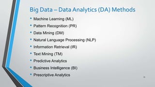 Big Data – Data Analytics (DA) Methods
• Machine Learning (ML)
• Pattern Recognition (PR)
• Data Mining (DM)
• Natural Language Processing (NLP)
• Information Retrieval (IR)
• Text Mining (TM)
• Predictive Analytics
• Business Intelligence (BI)
• Prescriptive Analytics 55
 
