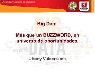Big Data.
Más que un BUZZWORD, un
universo de oportunidades.
Jhony Valderrama
 