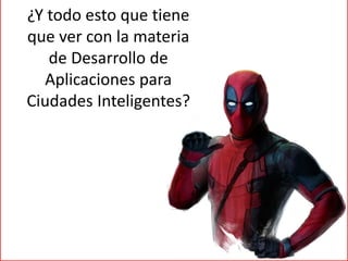 ¿Y todo esto que tiene
que ver con la materia
de Desarrollo de
Aplicaciones para
Ciudades Inteligentes?
 