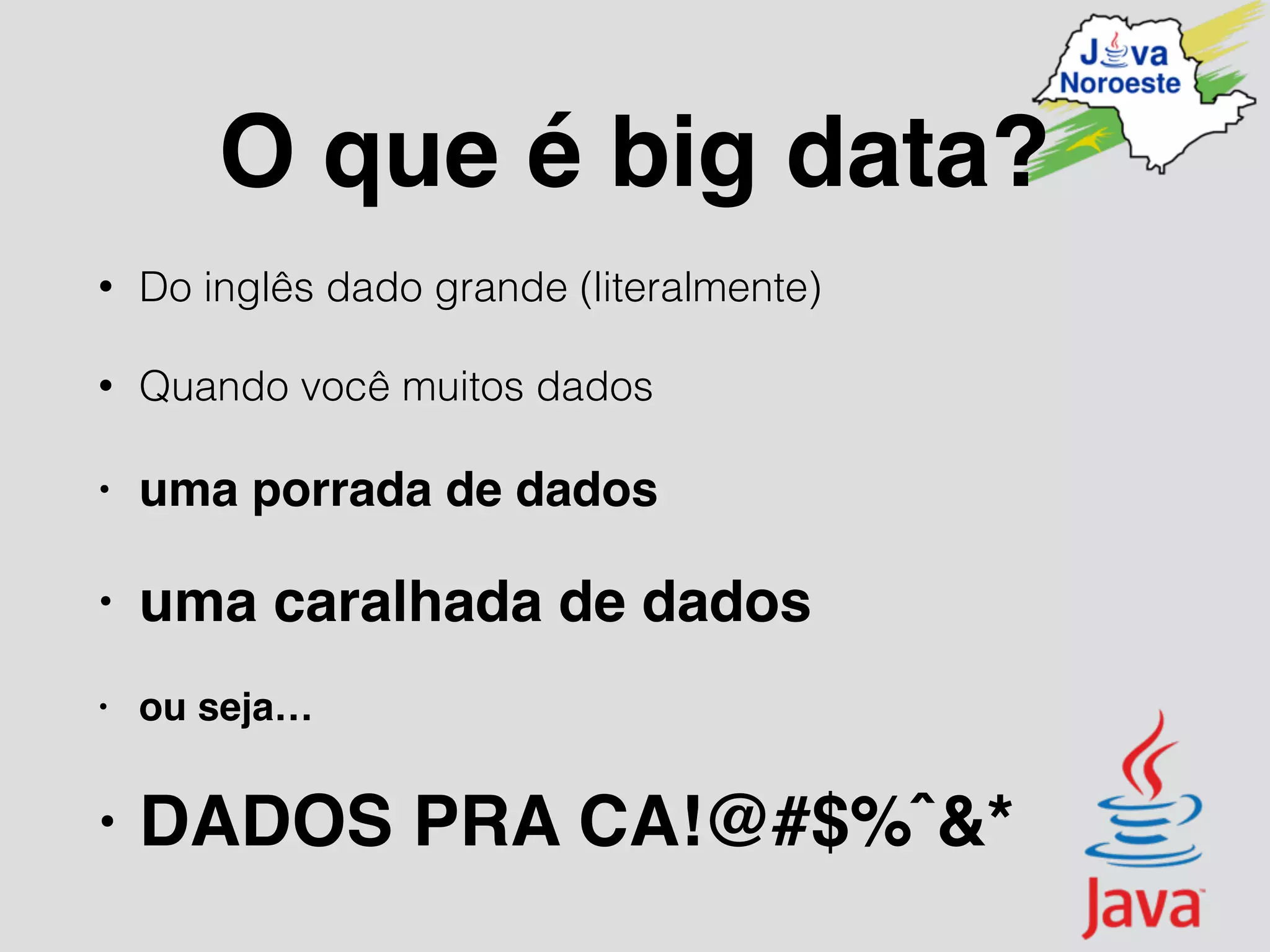 O que é big data?
• Do inglês dado grande (literalmente)
• Quando você muitos dados
• uma porrada de dados
• uma caralhada de dados
• ou seja…
• DADOS PRA CA!@#$%ˆ&*
 