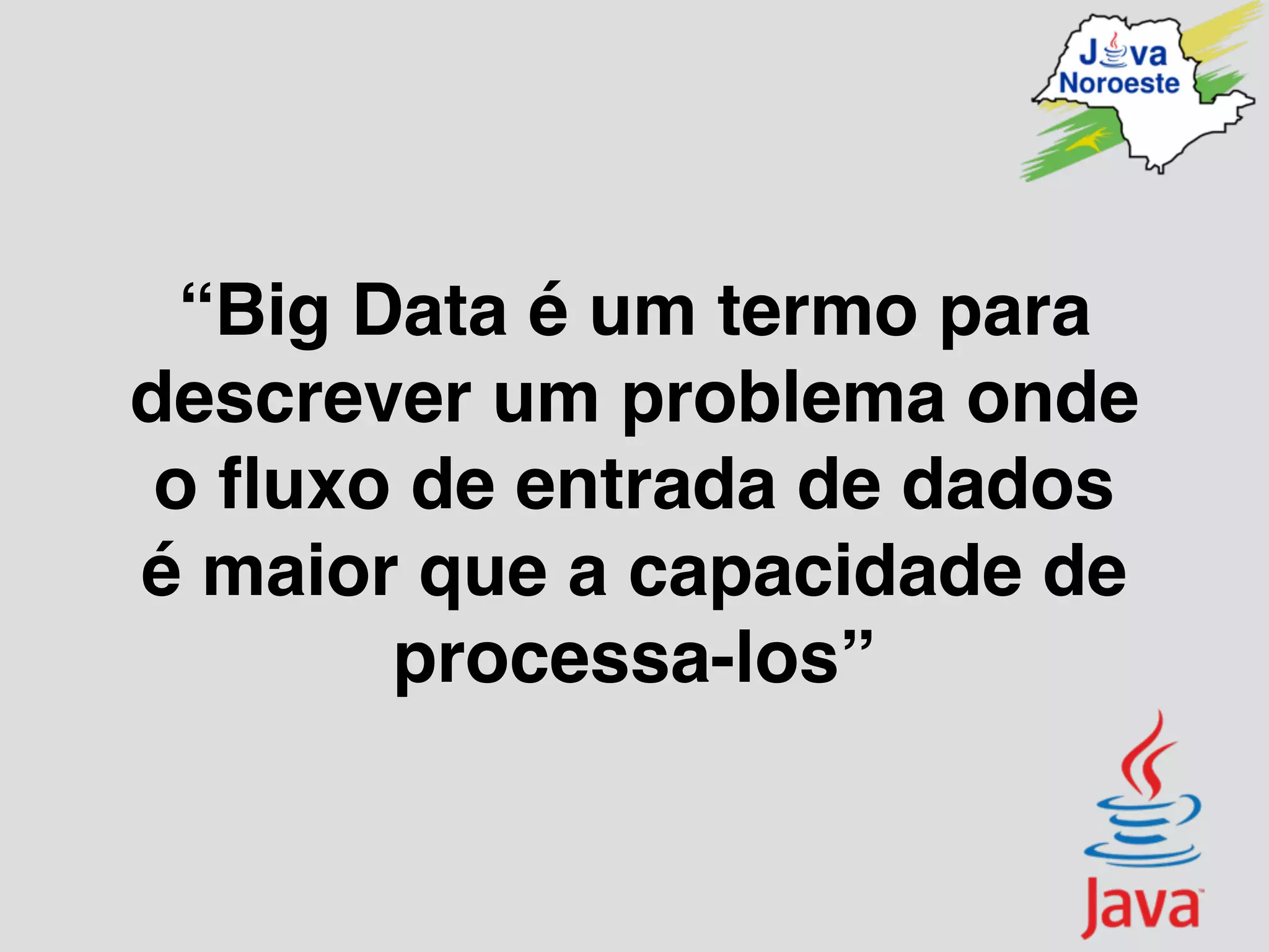 “Big Data é um termo para
descrever um problema onde
o ﬂuxo de entrada de dados
é maior que a capacidade de
processa-los”
 